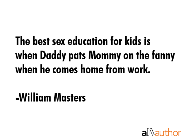 The best sex education for kids is when Daddy pats Mommy on the fanny when he comes home from work. - William Masters Quote