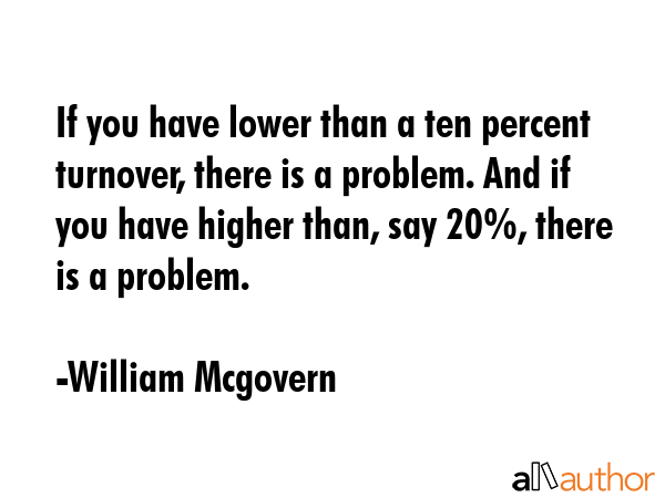 If you have lower than a ten percent turnover, there is a problem. And if you have higher than, say... - William Mcgovern Quote GIF