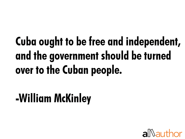 Cuba ought to be free and independent, and the government should be turned over to the Cuban people. - William McKinley Quote GIF