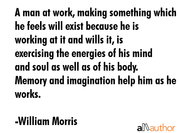 A man at work, making something which he feels will exist because he is working at it and wills it,... - William Morris Quote GIF