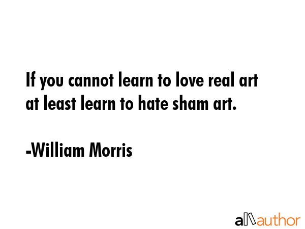 If you cannot learn to love real art at least learn to hate sham art. - William Morris Quote GIF