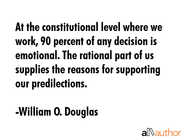 At the constitutional level where we work, 90 percent of any decision is emotional. The rational... - William O. Douglas Quote GIF