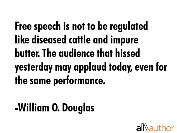 Free speech is not to be regulated like diseased cattle and impure butter. The audience that hissed yesterday may applaud today, even for the same performance. - William O. Douglas Quote