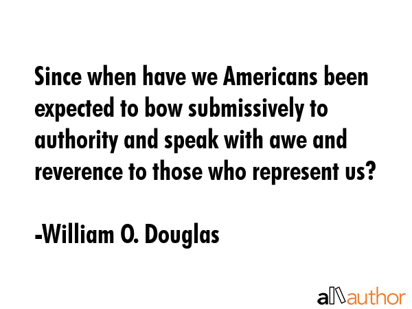 Since when have we Americans been expected to bow submissively to authority and speak with awe and reverence to those who represent us? - William O. Douglas Quote