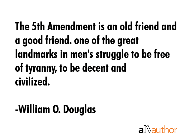 The 5th Amendment is an old friend and a good friend. one of the great landmarks in men\'s struggle to be free of tyranny, to be decent and civilized. - William O. Douglas Quote
