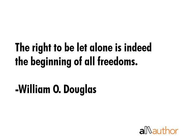 The right to be let alone is indeed the beginning of all freedoms. - William O. Douglas Quote