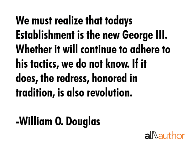 We must realize that todays Establishment is the new George III. Whether it will continue to adhere... - William O. Douglas Quote GIF