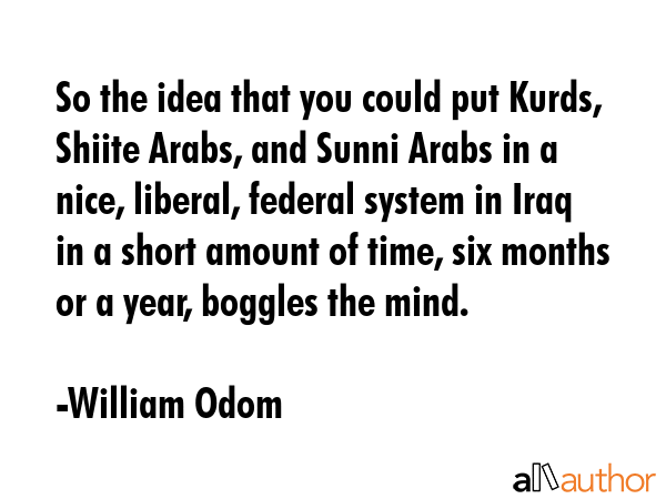 So the idea that you could put Kurds, Shiite Arabs, and Sunni Arabs in a nice, liberal, federal... - William Odom Quote GIF