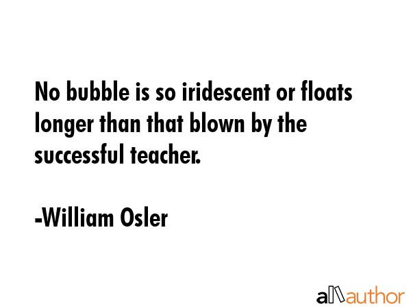No bubble is so iridescent or floats longer than that blown by the successful teacher. - William Osler Quote GIF