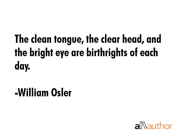 The clean tongue, the clear head, and the bright eye are birthrights of each day. - William Osler Quote GIF