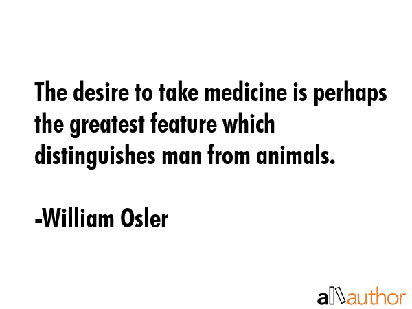 The desire to take medicine is perhaps the greatest feature which distinguishes man from animals. - William Osler Quote GIF