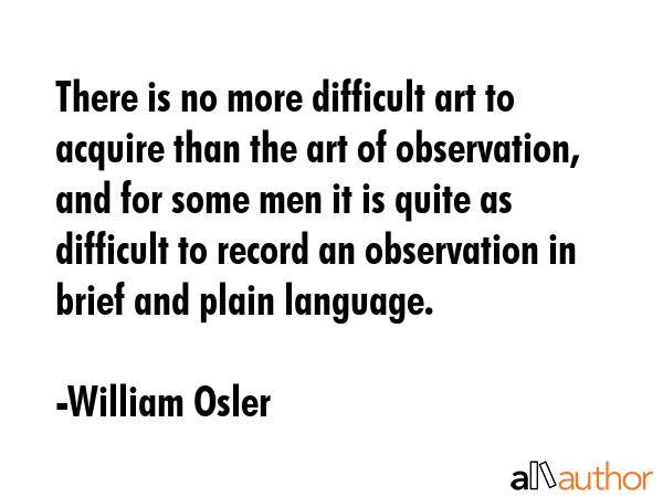 There is no more difficult art to acquire than the art of observation, and for some men it is quite... - William Osler Quote GIF