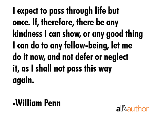 I expect to pass through life but once. If, therefore, there be any kindness I can show, or any... - William Penn Quote GIF