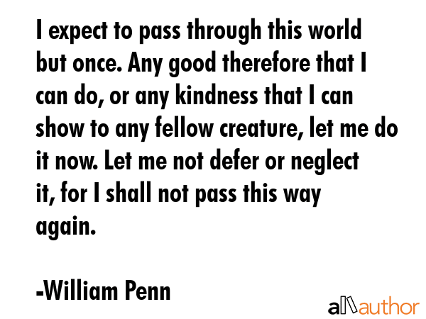 I expect to pass through this world but once. Any good therefore that I can do, or any kindness... - William Penn Quote GIF