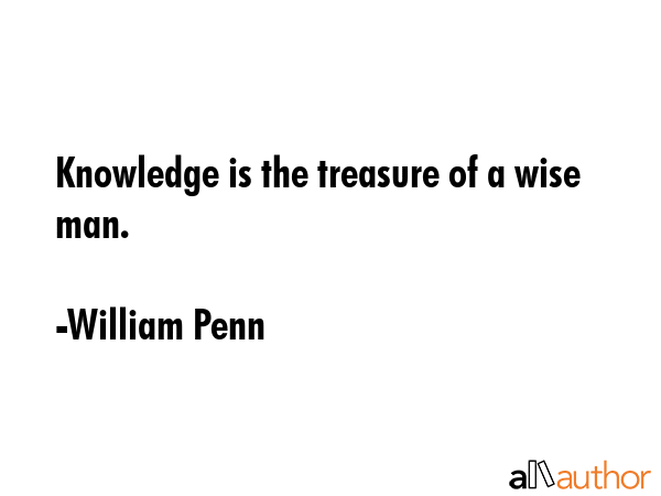 Knowledge is the treasure of a wise man. - William Penn Quote