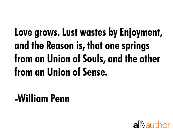 Love grows. Lust wastes by Enjoyment, and the Reason is, that one springs from an Union of Souls,... - William Penn Quote GIF