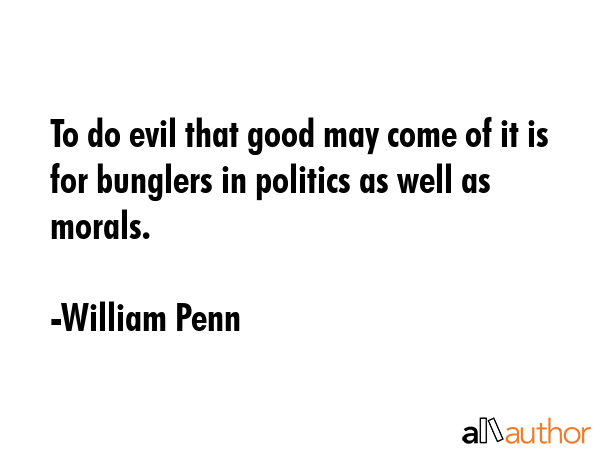 To do evil that good may come of it is for bunglers in politics as well as morals. - William Penn Quote GIF