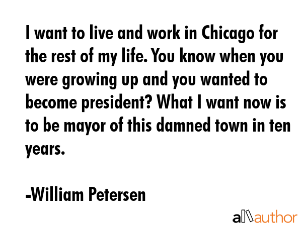 I want to live and work in Chicago for the rest of my life. You know when you were growing up and... - William Petersen Quote GIF