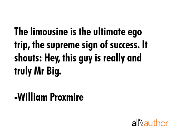 The limousine is the ultimate ego trip, the supreme sign of success. It shouts: Hey, this guy is... - William Proxmire Quote GIF