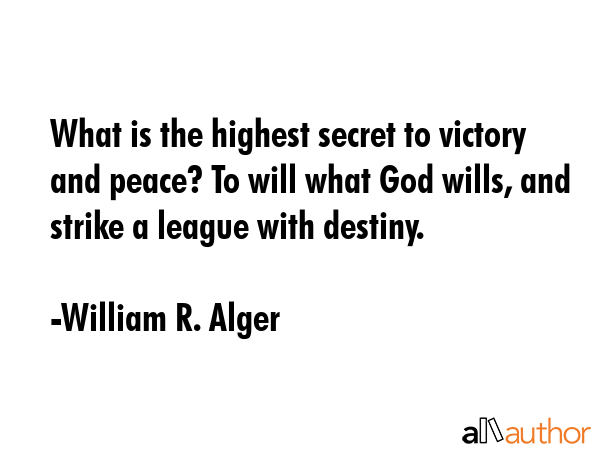 What is the highest secret to victory and peace? To will what God wills, and strike a league with destiny. - William R. Alger Quote