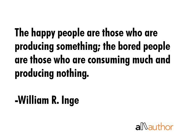 The happy people are those who are producing something; the bored people are those who are... - William R. Inge Quote GIF