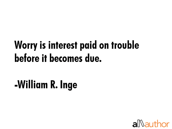 Worry is interest paid on trouble before it becomes due. - William R. Inge Quote GIF