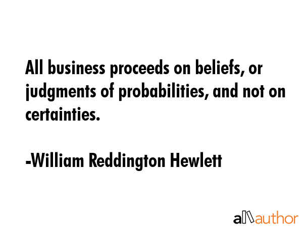 All business proceeds on beliefs, or judgments of probabilities, and not on certainties. - William Reddington Hewlett Quote GIF