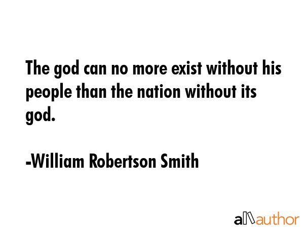 The god can no more exist without his people than the nation without its god. - William Robertson Smith Quote