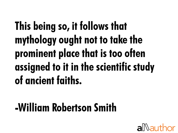 This being so, it follows that mythology ought not to take the prominent place that is too often... - William Robertson Smith Quote GIF