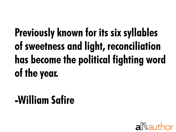 Previously known for its six syllables of sweetness and light, reconciliation has become the political fighting word of the year. - William Safire Quote