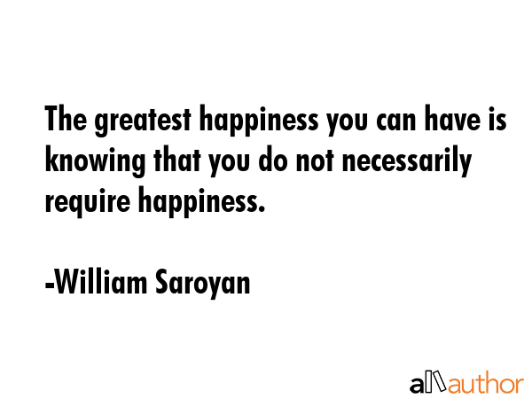 The greatest happiness you can have is knowing that you do not necessarily require happiness. - William Saroyan Quote GIF