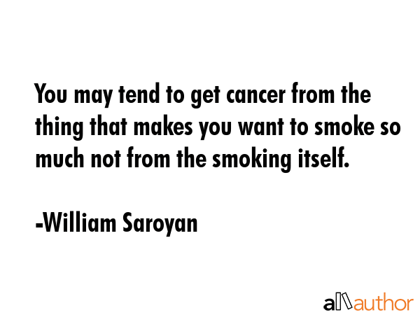 You may tend to get cancer from the thing that makes you want to smoke so much not from the smoking... - William Saroyan Quote GIF