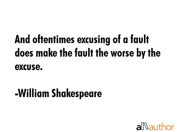 And oftentimes excusing of a fault does make the fault the worse by the excuse. - William Shakespeare Quote