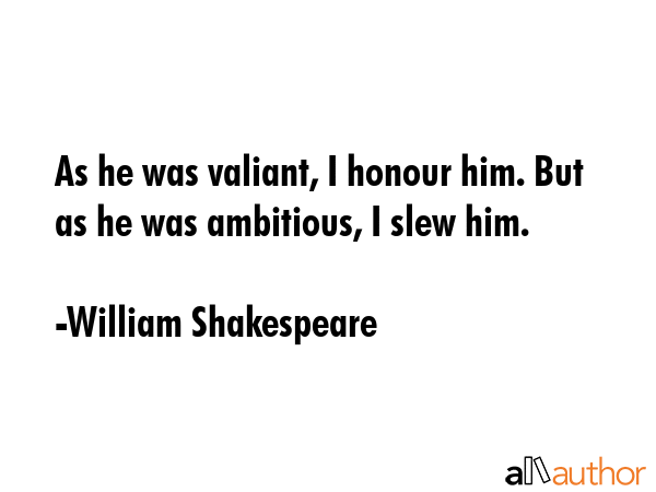 As he was valiant, I honour him. But as he was ambitious, I slew him. - William Shakespeare Quote GIF