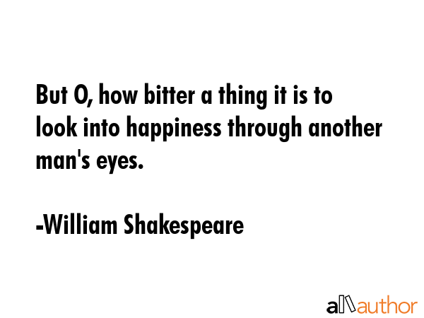 But O, how bitter a thing it is to look into happiness through another man\