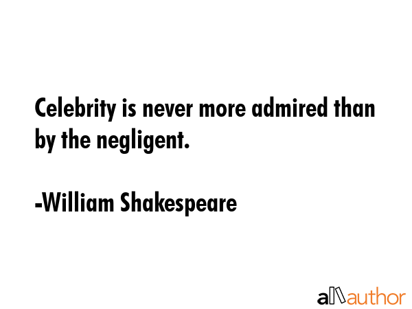 Celebrity is never more admired than by the negligent. - William Shakespeare Quote