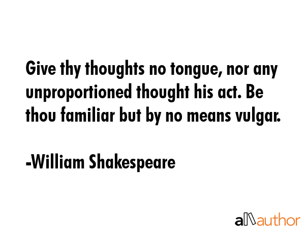 Give thy thoughts no tongue, nor any unproportioned thought his act. Be thou familiar but by no means vulgar. - William Shakespeare Quote