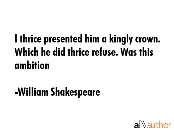 I thrice presented him a kingly crown. Which he did thrice refuse. Was this ambition - William Shakespeare Quote