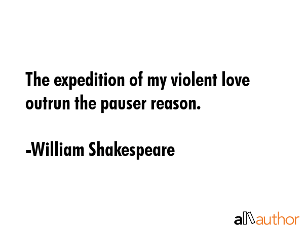 The expedition of my violent love outrun the pauser reason. - William Shakespeare Quote