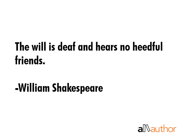 The will is deaf and hears no heedful friends. - William Shakespeare Quote