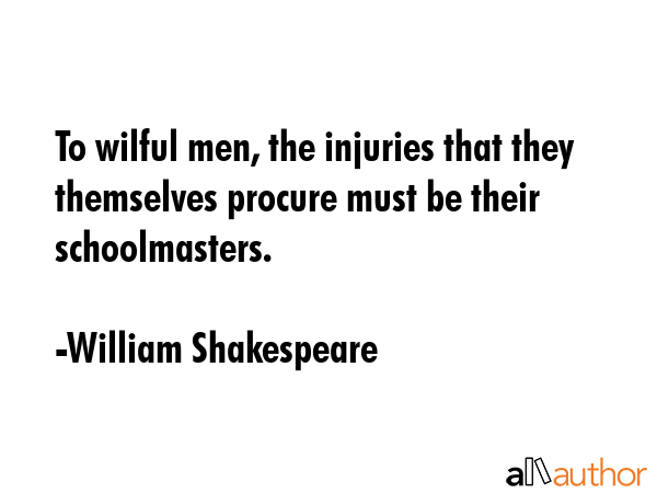 To wilful men, the injuries that they themselves procure must be their schoolmasters. - William Shakespeare Quote GIF