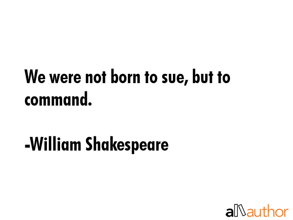 We were not born to sue, but to command. - William Shakespeare Quote