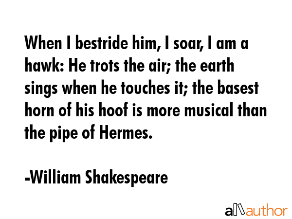 When I bestride him, I soar, I am a hawk: He trots the air; the earth sings when he touches it; the... - William Shakespeare Quote GIF