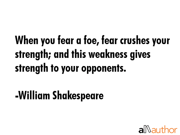 When you fear a foe, fear crushes your strength; and this weakness gives strength to your opponents. - William Shakespeare Quote GIF