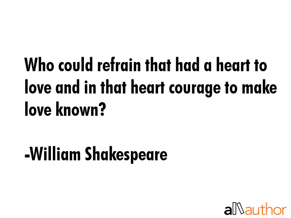 Who could refrain that had a heart to love and in that heart courage to make love known? - William Shakespeare Quote