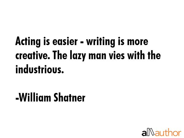 Acting is easier - writing is more creative. The lazy man vies with the industrious. - William Shatner Quote GIF