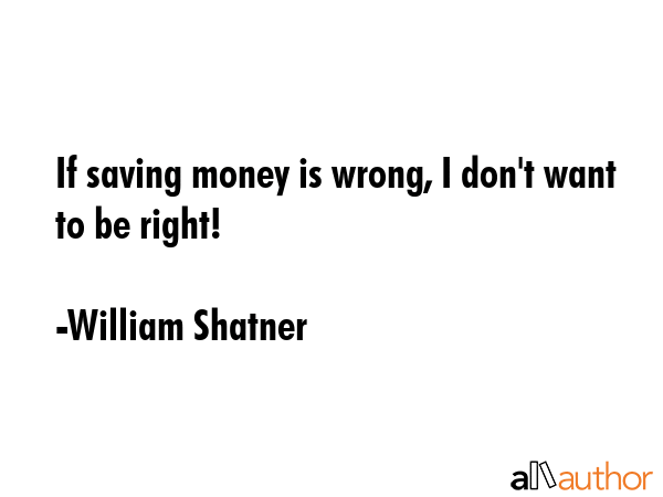 If saving money is wrong, I don\'t want to be right! - William Shatner Quote