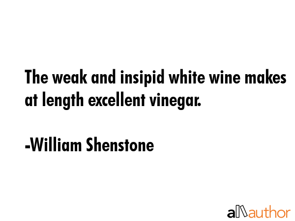 The weak and insipid white wine makes at length excellent vinegar. - William Shenstone Quote GIF