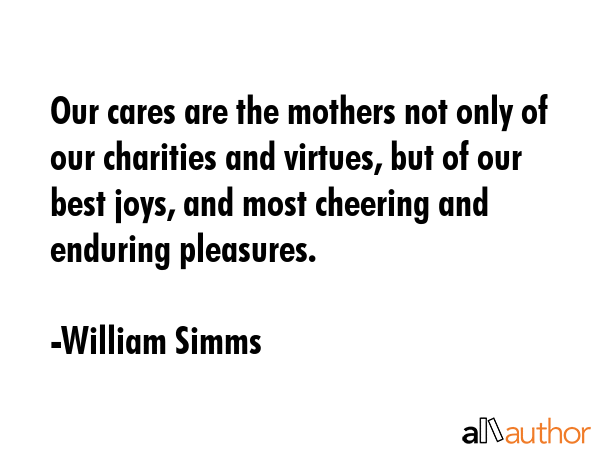 Our cares are the mothers not only of our charities and virtues, but of our best joys, and most... - William Simms Quote GIF