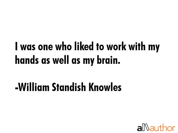 I was one who liked to work with my hands as well as my brain. - William Standish Knowles Quote GIF